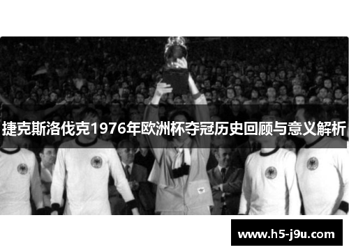 捷克斯洛伐克1976年欧洲杯夺冠历史回顾与意义解析