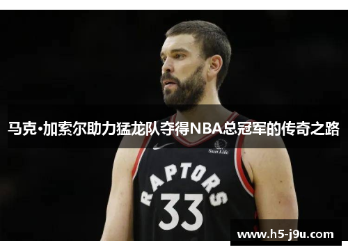 马克·加索尔助力猛龙队夺得NBA总冠军的传奇之路