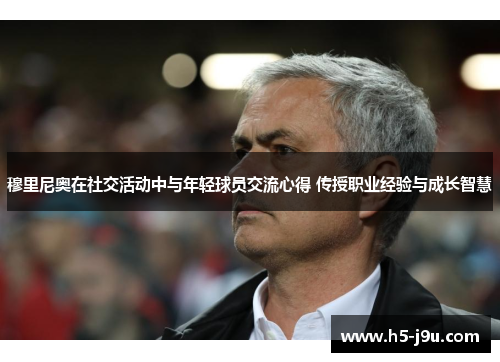 穆里尼奥在社交活动中与年轻球员交流心得 传授职业经验与成长智慧
