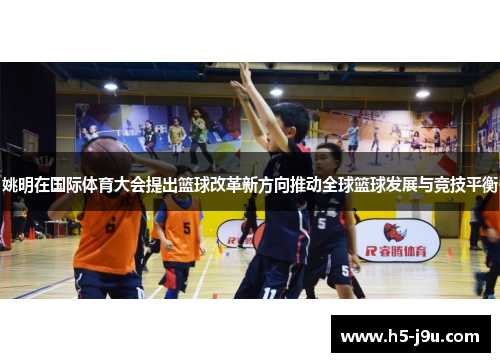 姚明在国际体育大会提出篮球改革新方向推动全球篮球发展与竞技平衡