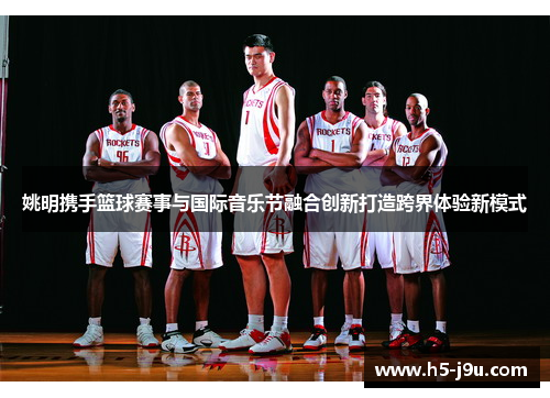 姚明携手篮球赛事与国际音乐节融合创新打造跨界体验新模式