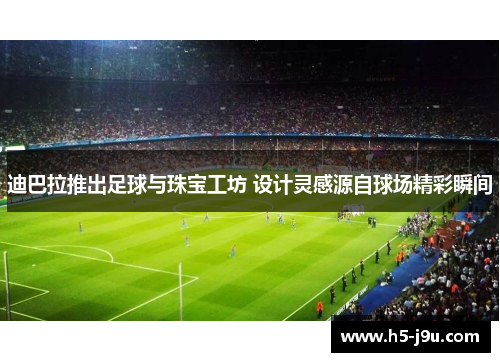 迪巴拉推出足球与珠宝工坊 设计灵感源自球场精彩瞬间
