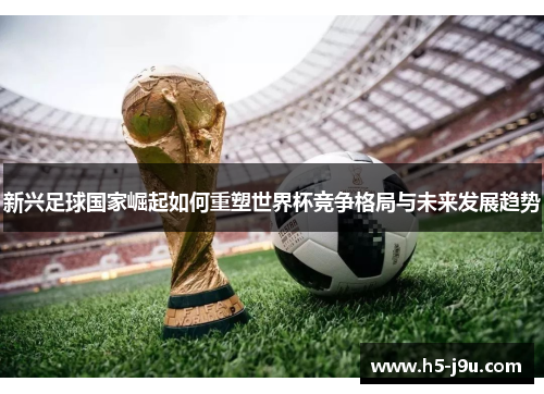 新兴足球国家崛起如何重塑世界杯竞争格局与未来发展趋势