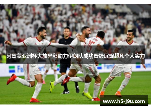 阿兹蒙亚洲杯大放异彩助力伊朗队成功晋级展现超凡个人实力