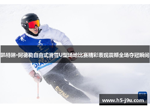 凯特琳·阿德勒自由式滑雪U型场地比赛精彩表现震撼全场夺冠瞬间