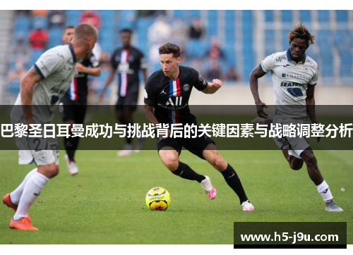 巴黎圣日耳曼成功与挑战背后的关键因素与战略调整分析