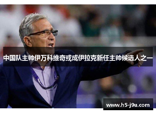 中国队主帅伊万科维奇或成伊拉克新任主帅候选人之一