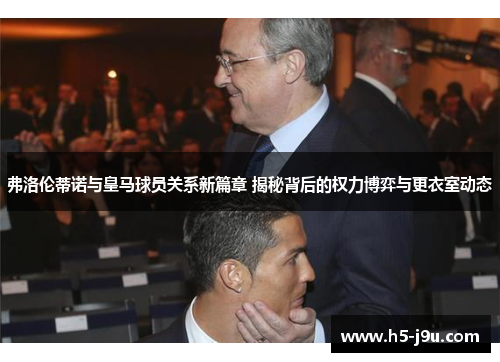 弗洛伦蒂诺与皇马球员关系新篇章 揭秘背后的权力博弈与更衣室动态