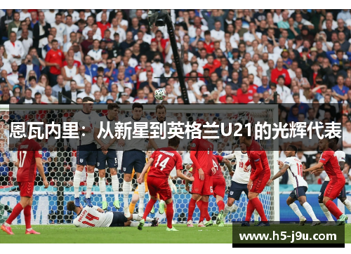 恩瓦内里：从新星到英格兰U21的光辉代表