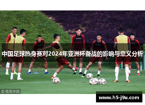 中国足球热身赛对2024年亚洲杯备战的影响与意义分析