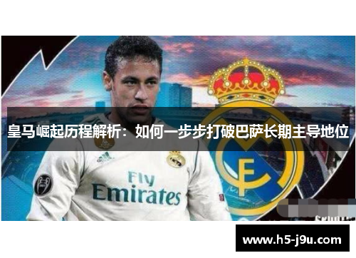 皇马崛起历程解析：如何一步步打破巴萨长期主导地位