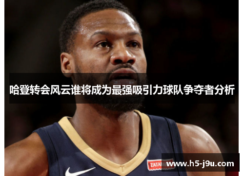 哈登转会风云谁将成为最强吸引力球队争夺者分析