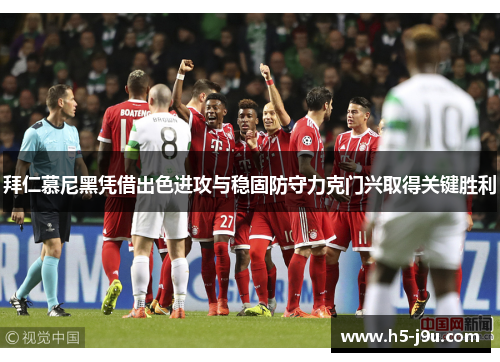 拜仁慕尼黑凭借出色进攻与稳固防守力克门兴取得关键胜利