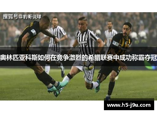 奥林匹亚科斯如何在竞争激烈的希腊联赛中成功称霸夺冠