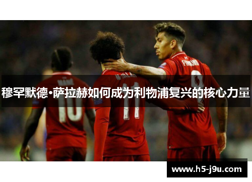 穆罕默德·萨拉赫如何成为利物浦复兴的核心力量