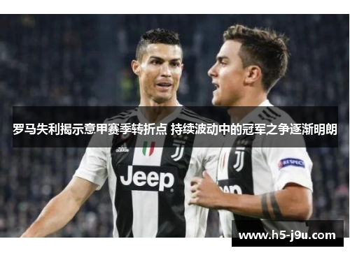 罗马失利揭示意甲赛季转折点 持续波动中的冠军之争逐渐明朗