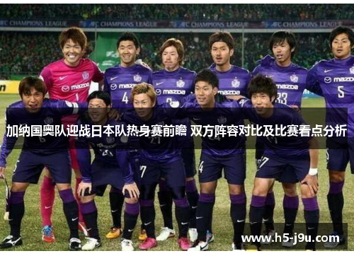 加纳国奥队迎战日本队热身赛前瞻 双方阵容对比及比赛看点分析