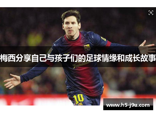 梅西分享自己与孩子们的足球情缘和成长故事