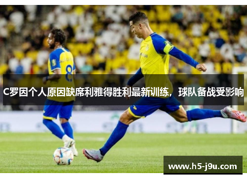C罗因个人原因缺席利雅得胜利最新训练，球队备战受影响