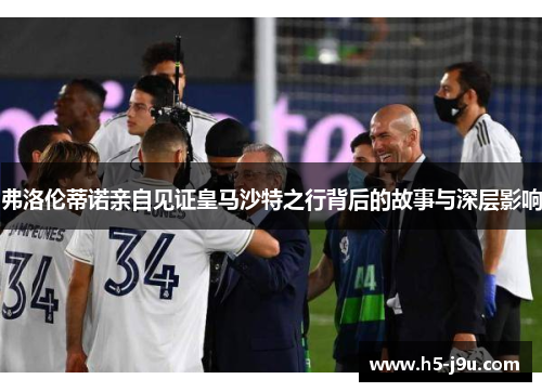 弗洛伦蒂诺亲自见证皇马沙特之行背后的故事与深层影响