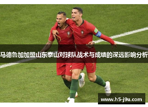马德鲁加加盟山东泰山对球队战术与成绩的深远影响分析