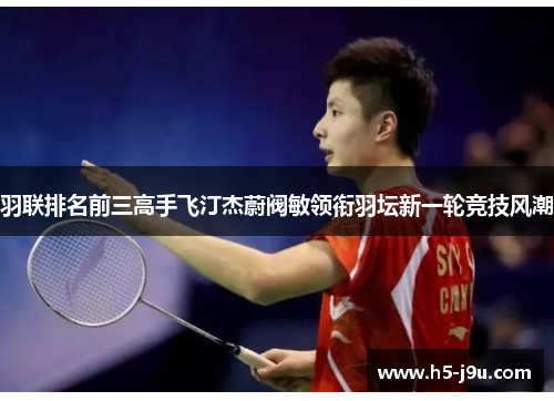 羽联排名前三高手飞汀杰蔚阀敏领衔羽坛新一轮竞技风潮