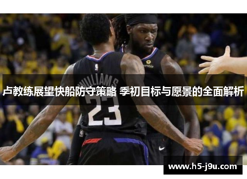 卢教练展望快船防守策略 季初目标与愿景的全面解析
