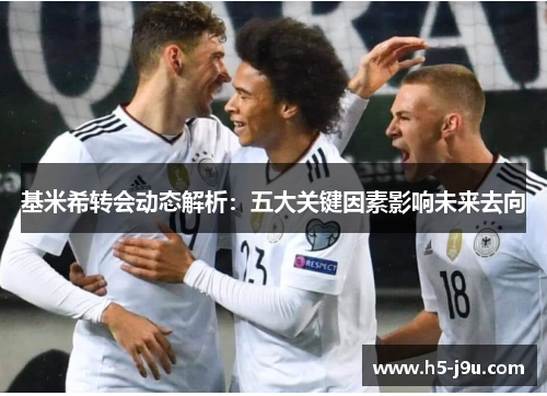 基米希转会动态解析：五大关键因素影响未来去向