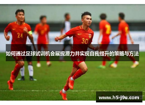 如何通过足球试训机会展现潜力并实现自我提升的策略与方法