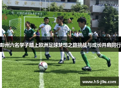 彭州六名学子踏上欧洲足球梦想之路挑战与成长并肩同行