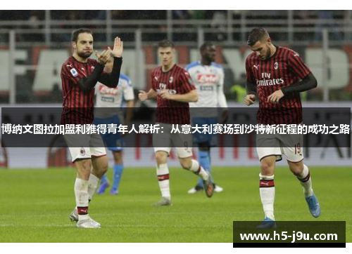 博纳文图拉加盟利雅得青年人解析：从意大利赛场到沙特新征程的成功之路