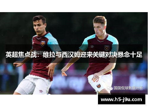 英超焦点战：维拉与西汉姆迎来关键对决悬念十足