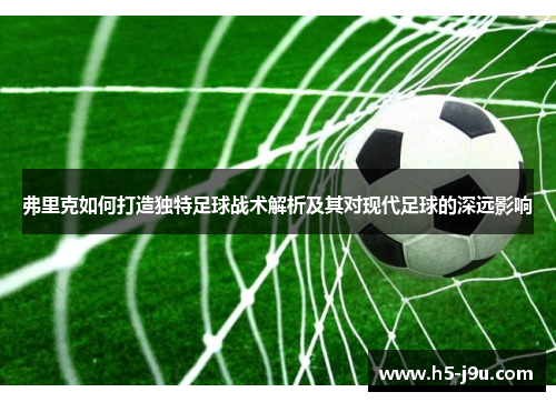 弗里克如何打造独特足球战术解析及其对现代足球的深远影响