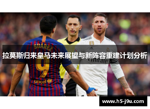 拉莫斯归来皇马未来展望与新阵容重建计划分析