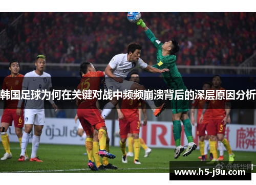 韩国足球为何在关键对战中频频崩溃背后的深层原因分析