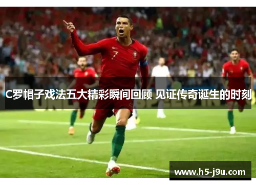 C罗帽子戏法五大精彩瞬间回顾 见证传奇诞生的时刻