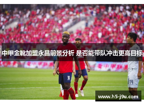 中甲金靴加盟永昌前景分析 是否能带队冲击更高目标