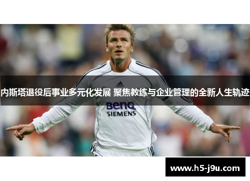 内斯塔退役后事业多元化发展 聚焦教练与企业管理的全新人生轨迹
