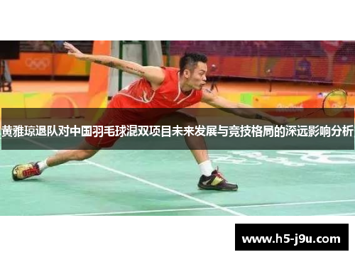 黄雅琼退队对中国羽毛球混双项目未来发展与竞技格局的深远影响分析