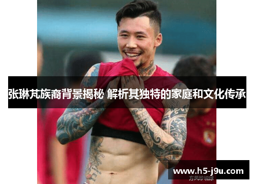 张琳芃族裔背景揭秘 解析其独特的家庭和文化传承