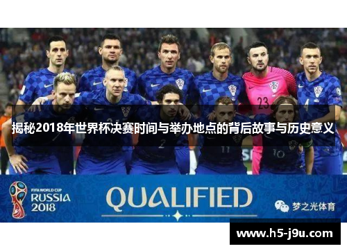 揭秘2018年世界杯决赛时间与举办地点的背后故事与历史意义