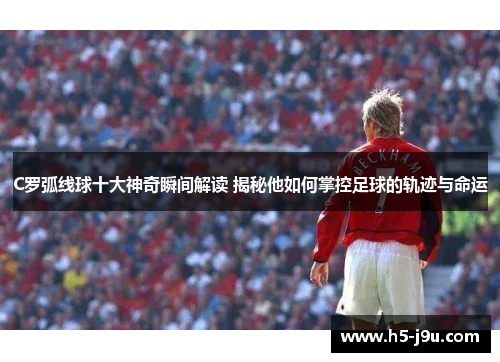 C罗弧线球十大神奇瞬间解读 揭秘他如何掌控足球的轨迹与命运