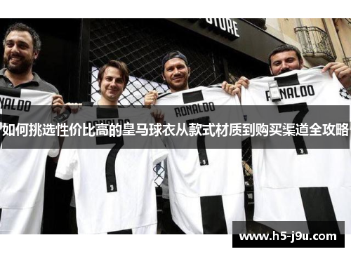 如何挑选性价比高的皇马球衣从款式材质到购买渠道全攻略