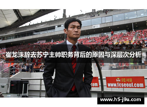 崔龙洙辞去苏宁主帅职务背后的原因与深层次分析