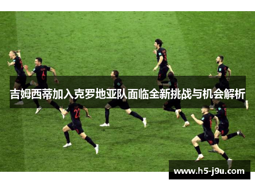 吉姆西蒂加入克罗地亚队面临全新挑战与机会解析