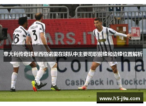 意大利传奇球星西格诺里在球队中主要司职前锋和边锋位置解析