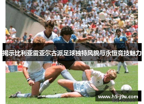 揭示比利亚雷亚尔古派足球独特风貌与永恒竞技魅力