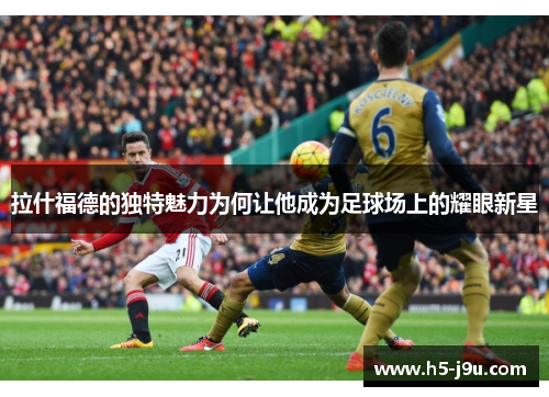 拉什福德的独特魅力为何让他成为足球场上的耀眼新星