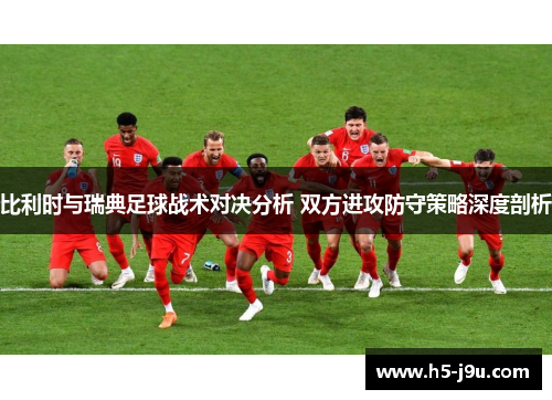 比利时与瑞典足球战术对决分析 双方进攻防守策略深度剖析