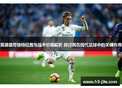 莫德里奇独特位置与战术价值解析 探讨其在现代足球中的关键作用